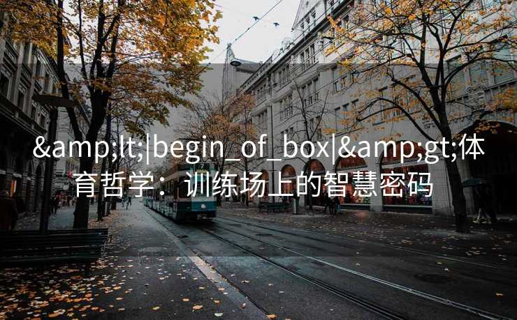 <|begin_of_box|>体育哲学:训练场上的智慧密码 <|begin_of_box|>体育哲学:训练场上的智慧密码