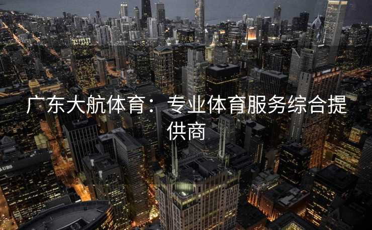 广东大航体育：专业体育服务综合提供商