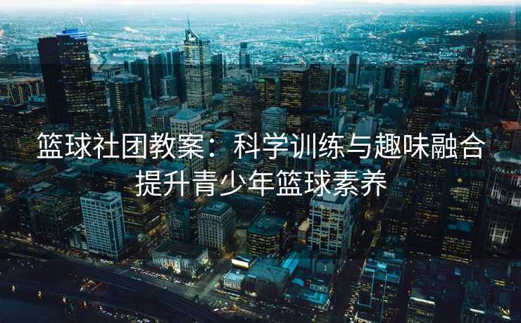 篮球社团教案：科学训练与趣味融合提升青少年篮球素养