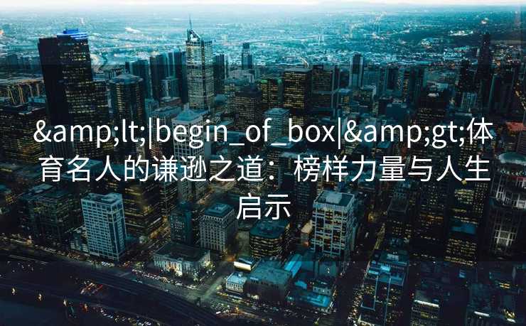 <|begin_of_box|>体育名人的谦逊之道：榜样力量与人生启示