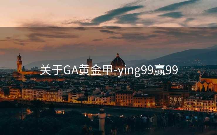 关于GA黄金甲-ying99贏99 关于GA黄金甲-ying99贏99