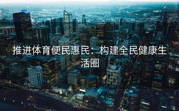 推进体育便民惠民：构建全民健康生活圈