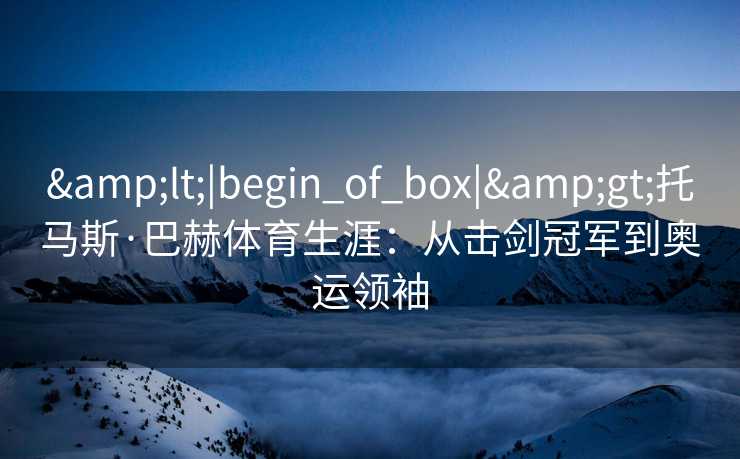 <|begin_of_box|>托马斯·巴赫体育生涯：从击剑冠军到奥运领袖