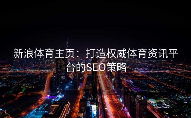 新浪体育主页：打造权威体育资讯平台的SEO策略