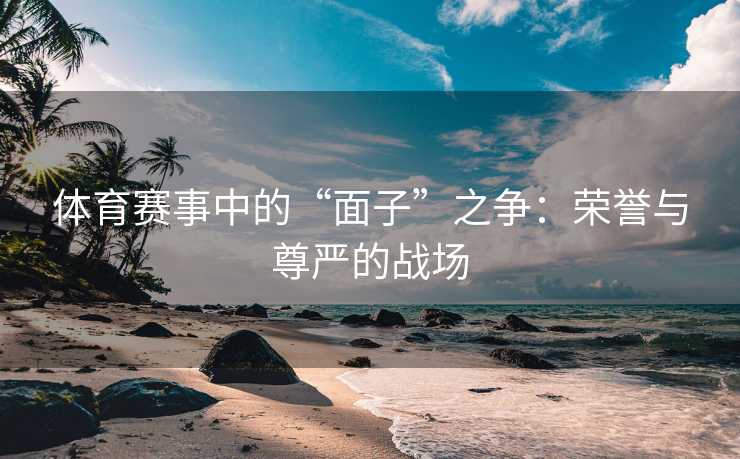 体育赛事中的“面子”之争：荣誉与尊严的战场