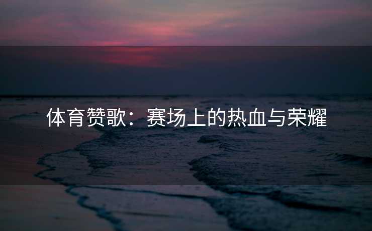 体育赞歌：赛场上的热血与荣耀