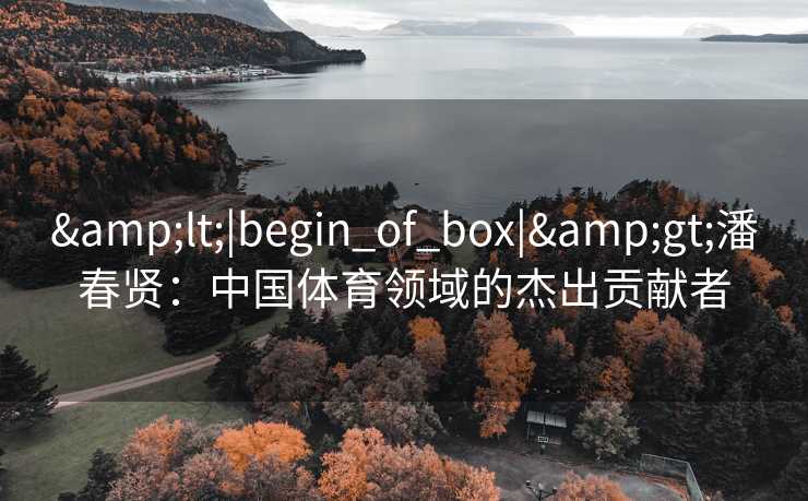 <|begin_of_box|>潘春贤：中国体育领域的杰出贡献者