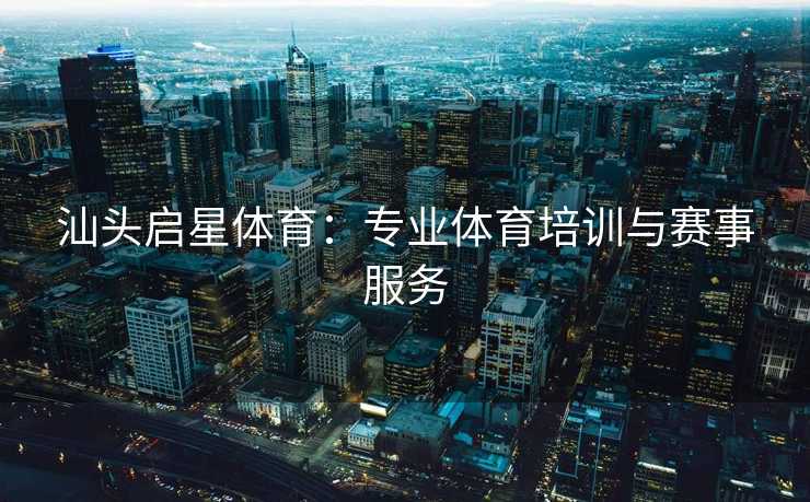 汕头启星体育：专业体育培训与赛事服务
