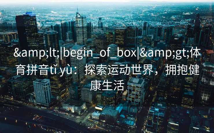<|begin_of_box|>体育拼音tǐ yù：探索运动世界，拥抱健康生活