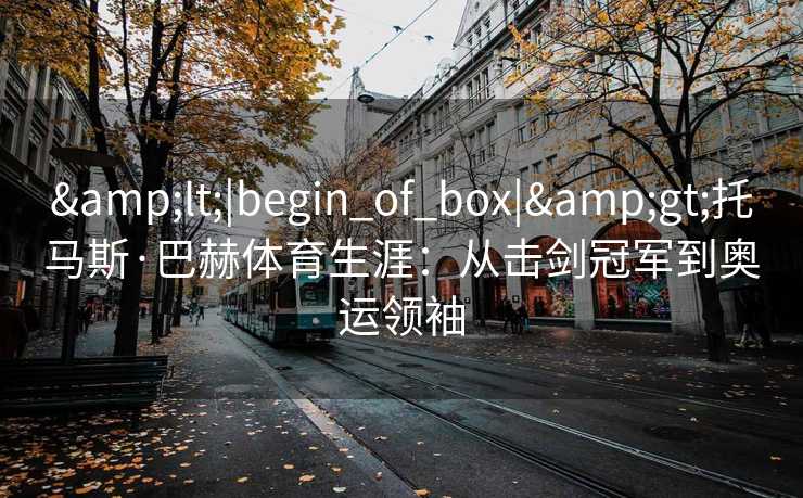 <|begin_of_box|>托马斯·巴赫体育生涯：从击剑冠军到奥运领袖