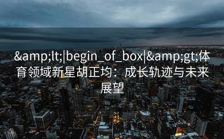 <|begin_of_box|>体育领域新星胡正均：成长轨迹与未来展望