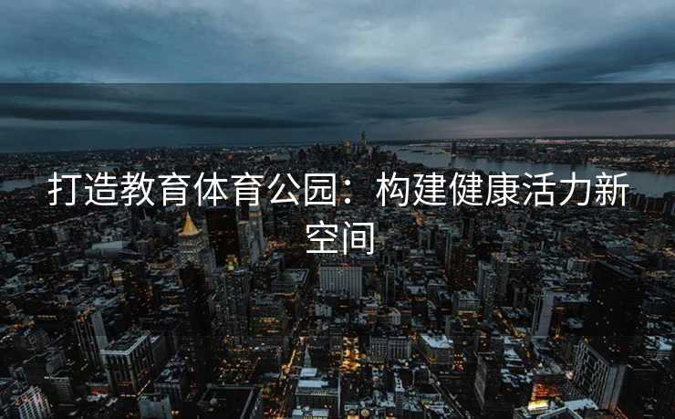 打造教育体育公园:构建健康活力新空间 打造教育体育公园:构建健康活力新空间
