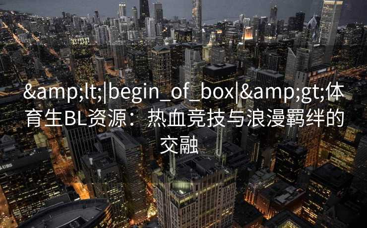 <|begin_of_box|>体育生BL资源：热血竞技与浪漫羁绊的交融  