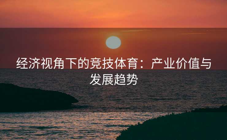 经济视角下的竞技体育：产业价值与发展趋势