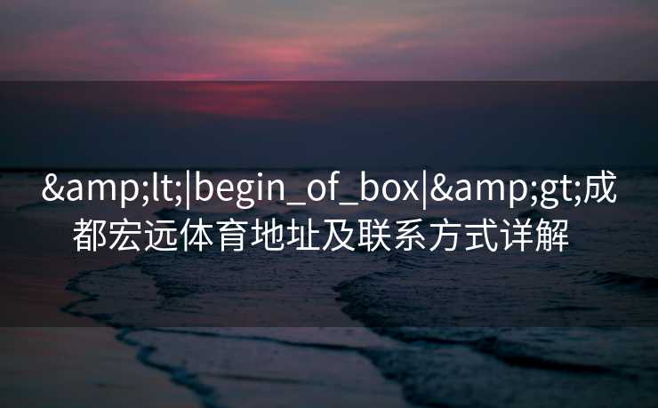<|begin_of_box|>成都宏远体育地址及联系方式详解  