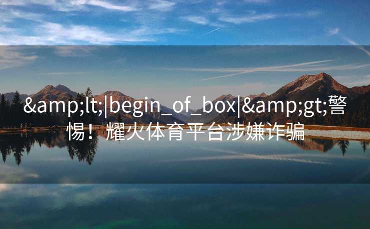 <|begin_of_box|>警惕！耀火体育平台涉嫌诈骗