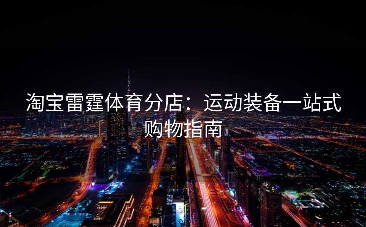 淘宝雷霆体育分店:运动装备一站式购物指南 淘宝雷霆体育分店:运动装备一站式购物指南