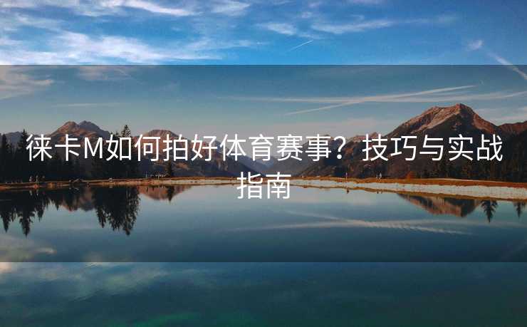 徕卡M如何拍好体育赛事？技巧与实战指南