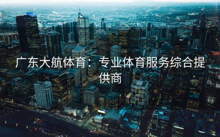 广东大航体育：专业体育服务综合提供商