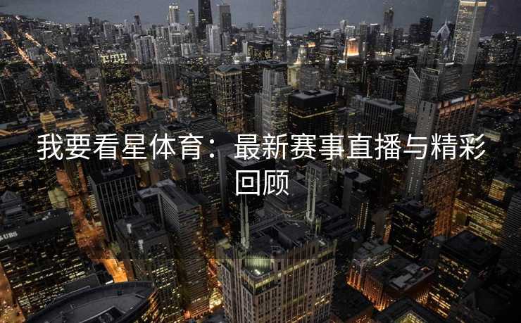 我要看星体育:最新赛事直播与精彩回顾 我要看星体育:最新赛事直播与精彩回顾