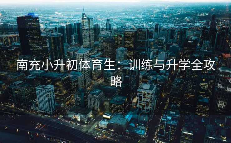 南充小升初体育生：训练与升学全攻略