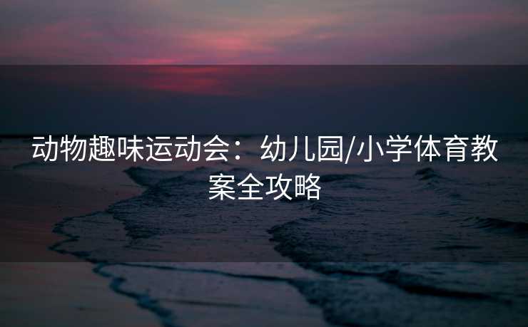 动物趣味运动会:幼儿园/小学体育教案全攻略 动物趣味运动会:幼儿园/小学体育教案全攻略