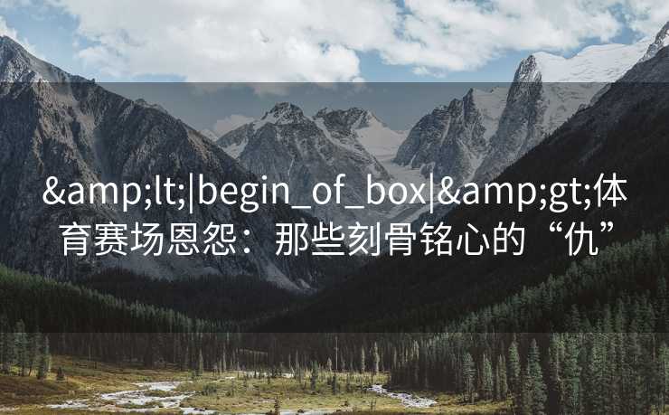 <|begin_of_box|>体育赛场恩怨：那些刻骨铭心的“仇”