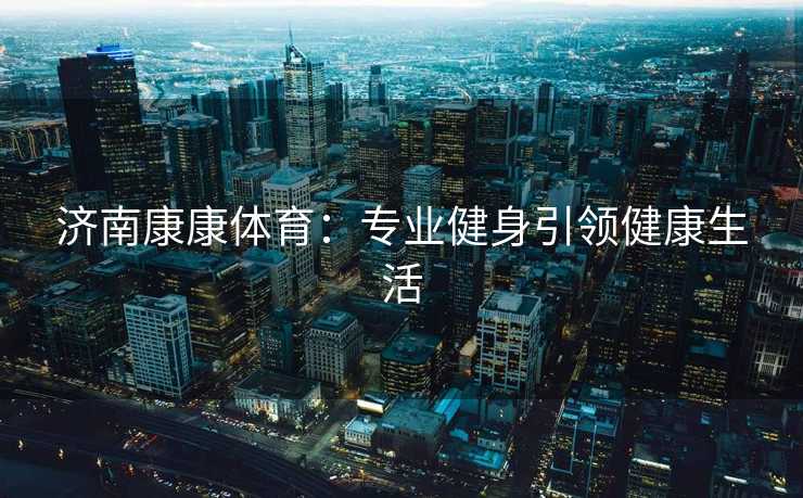 济南康康体育：专业健身引领健康生活