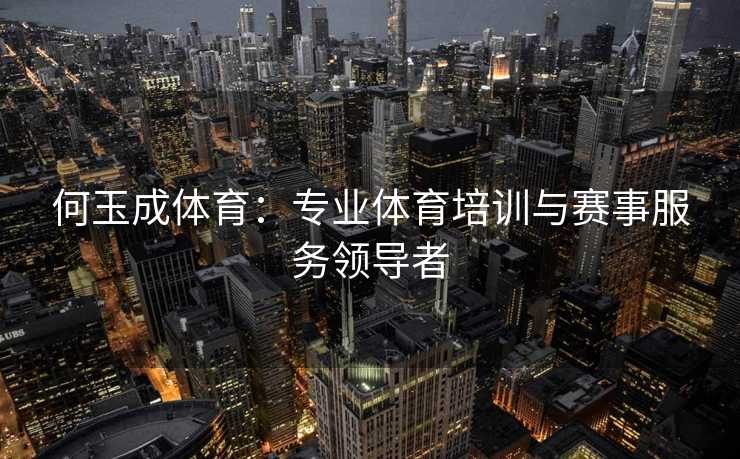 何玉成体育：专业体育培训与赛事服务领导者