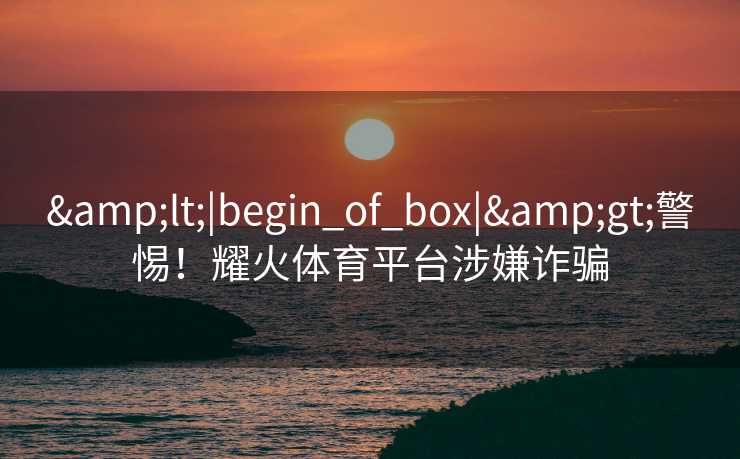 <|begin_of_box|>警惕！耀火体育平台涉嫌诈骗