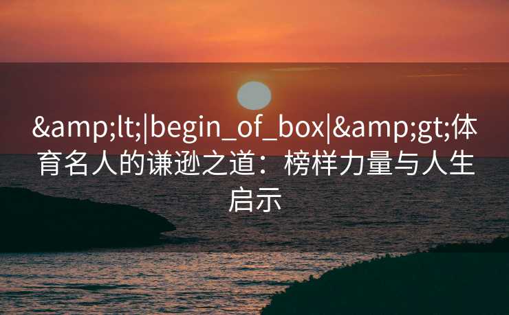 <|begin_of_box|>体育名人的谦逊之道：榜样力量与人生启示