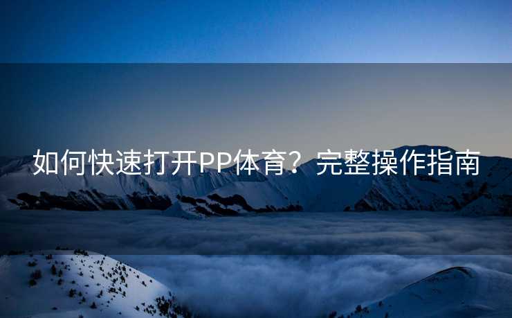 如何快速打开PP体育？完整操作指南