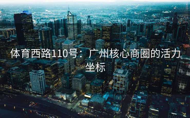 体育西路110号：广州核心商圈的活力坐标