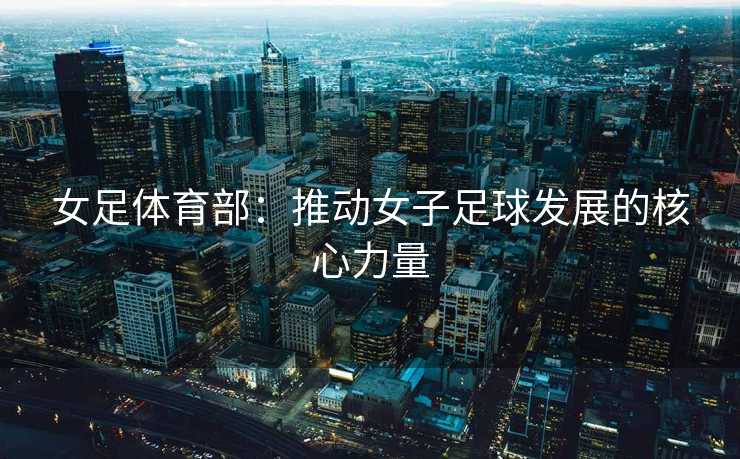 女足体育部：推动女子足球发展的核心力量