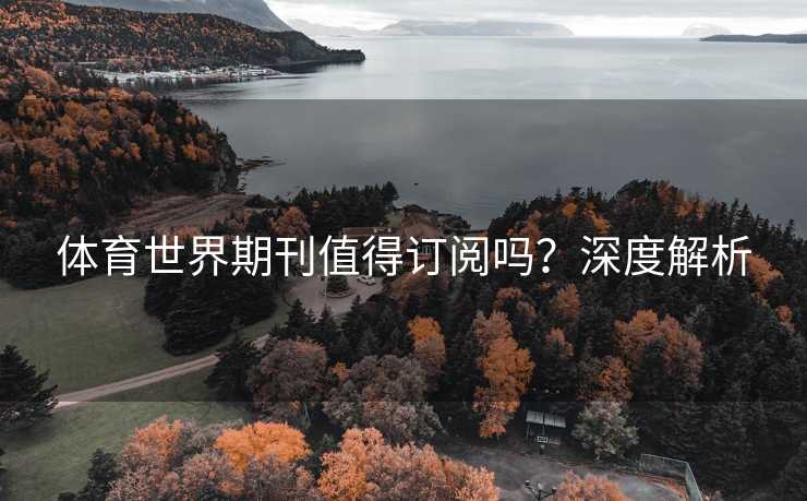 体育世界期刊值得订阅吗?深度解析 体育世界期刊值得订阅吗?深度解析