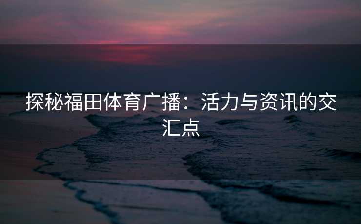 探秘福田体育广播：活力与资讯的交汇点