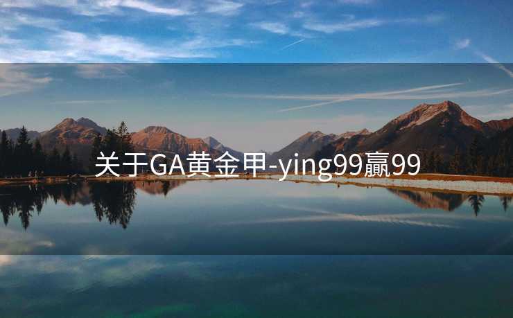 关于GA黄金甲-ying99贏99 关于GA黄金甲-ying99贏99