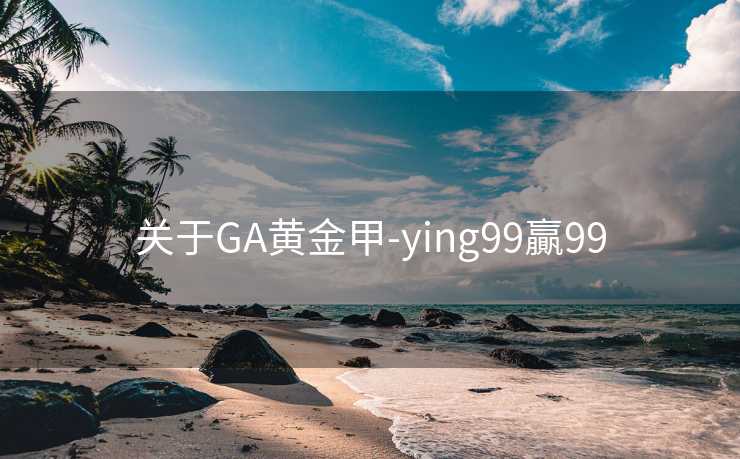关于GA黄金甲-ying99贏99 关于GA黄金甲-ying99贏99